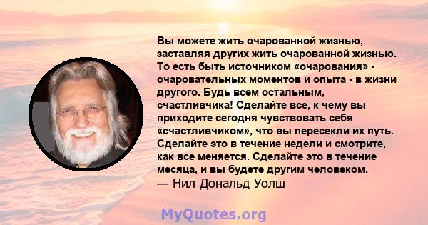 Вы можете жить очарованной жизнью, заставляя других жить очарованной жизнью. То есть быть источником «очарования» - очаровательных моментов и опыта - в жизни другого. Будь всем остальным, счастливчика! Сделайте все, к