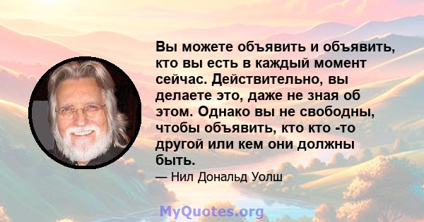 Вы можете объявить и объявить, кто вы есть в каждый момент сейчас. Действительно, вы делаете это, даже не зная об этом. Однако вы не свободны, чтобы объявить, кто кто -то другой или кем они должны быть.