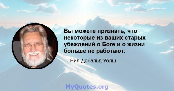 Вы можете признать, что некоторые из ваших старых убеждений о Боге и о жизни больше не работают.