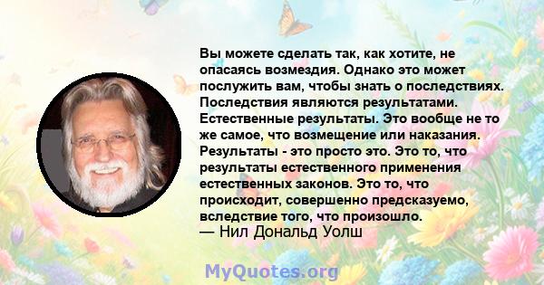 Вы можете сделать так, как хотите, не опасаясь возмездия. Однако это может послужить вам, чтобы знать о последствиях. Последствия являются результатами. Естественные результаты. Это вообще не то же самое, что возмещение 