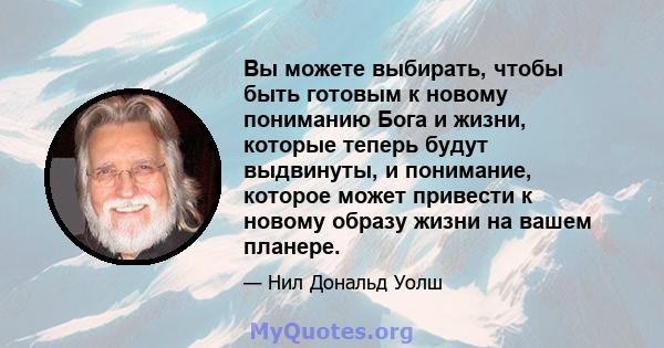 Вы можете выбирать, чтобы быть готовым к новому пониманию Бога и жизни, которые теперь будут выдвинуты, и понимание, которое может привести к новому образу жизни на вашем планере.