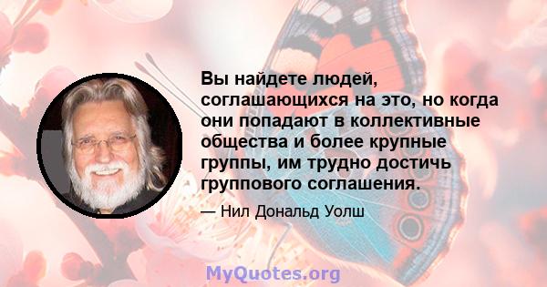 Вы найдете людей, соглашающихся на это, но когда они попадают в коллективные общества и более крупные группы, им трудно достичь группового соглашения.