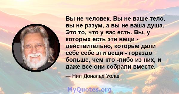 Вы не человек. Вы не ваше тело, вы не разум, а вы не ваша душа. Это то, что у вас есть. Вы, у которых есть эти вещи - действительно, которые дали себе себе эти вещи - гораздо больше, чем кто -либо из них, и даже все они 