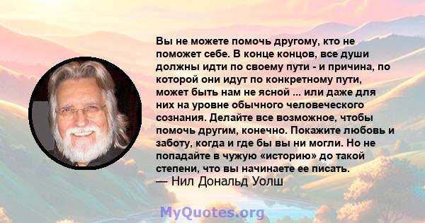 Вы не можете помочь другому, кто не поможет себе. В конце концов, все души должны идти по своему пути - и причина, по которой они идут по конкретному пути, может быть нам не ясной ... или даже для них на уровне обычного 