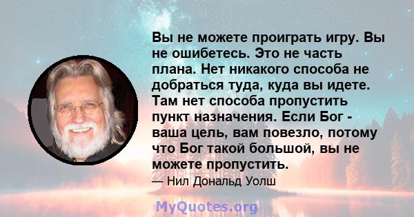 Вы не можете проиграть игру. Вы не ошибетесь. Это не часть плана. Нет никакого способа не добраться туда, куда вы идете. Там нет способа пропустить пункт назначения. Если Бог - ваша цель, вам повезло, потому что Бог