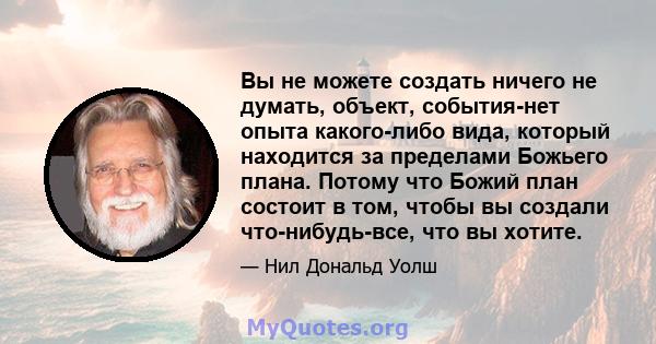 Вы не можете создать ничего не думать, объект, события-нет опыта какого-либо вида, который находится за пределами Божьего плана. Потому что Божий план состоит в том, чтобы вы создали что-нибудь-все, что вы хотите.