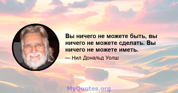 Вы ничего не можете быть, вы ничего не можете сделать. Вы ничего не можете иметь.