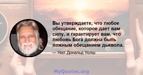 Вы утверждаете, что любое обещание, которое дает вам силу, и гарантирует вам, что любовь Бога должна быть ложным обещанием дьявола.