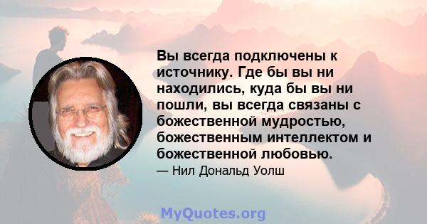 Вы всегда подключены к источнику. Где бы вы ни находились, куда бы вы ни пошли, вы всегда связаны с божественной мудростью, божественным интеллектом и божественной любовью.