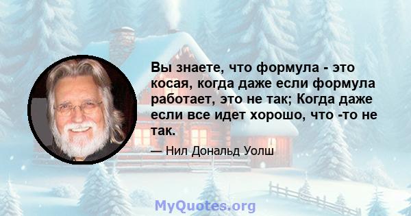 Вы знаете, что формула - это косая, когда даже если формула работает, это не так; Когда даже если все идет хорошо, что -то не так.