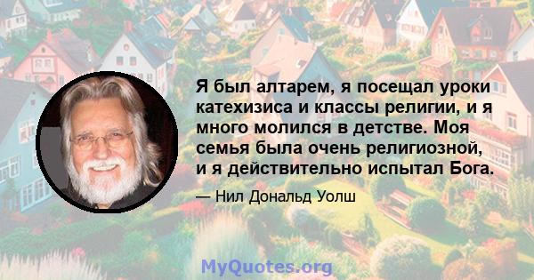 Я был алтарем, я посещал уроки катехизиса и классы религии, и я много молился в детстве. Моя семья была очень религиозной, и я действительно испытал Бога.