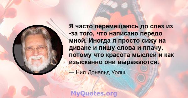 Я часто перемещаюсь до слез из -за того, что написано передо мной. Иногда я просто сижу на диване и пишу слова и плачу, потому что красота мыслей и как изысканно они выражаются.