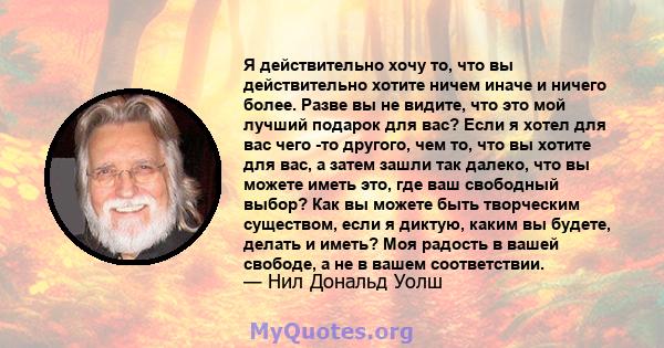 Я действительно хочу то, что вы действительно хотите ничем иначе и ничего более. Разве вы не видите, что это мой лучший подарок для вас? Если я хотел для вас чего -то другого, чем то, что вы хотите для вас, а затем