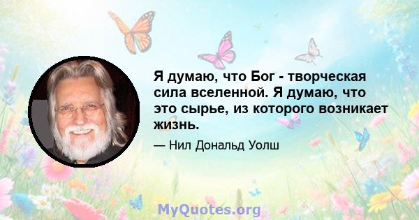 Я думаю, что Бог - творческая сила вселенной. Я думаю, что это сырье, из которого возникает жизнь.