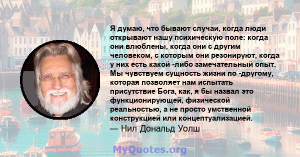 Я думаю, что бывают случаи, когда люди открывают нашу психическую поле: когда они влюблены, когда они с другим человеком, с которым они резонируют, когда у них есть какой -либо замечательный опыт. Мы чувствуем сущность