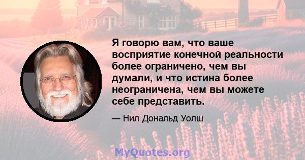 Я говорю вам, что ваше восприятие конечной реальности более ограничено, чем вы думали, и что истина более неограничена, чем вы можете себе представить.