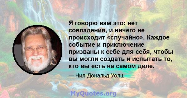 Я говорю вам это: нет совпадения, и ничего не происходит «случайно». Каждое событие и приключение призваны к себе для себя, чтобы вы могли создать и испытать то, кто вы есть на самом деле.