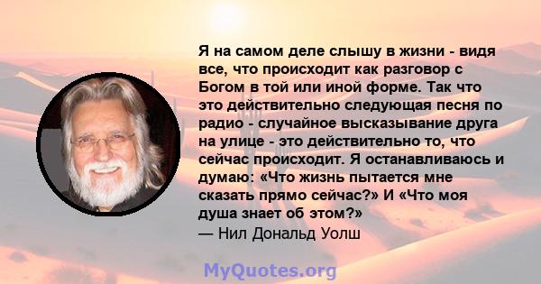 Я на самом деле слышу в жизни - видя все, что происходит как разговор с Богом в той или иной форме. Так что это действительно следующая песня по радио - случайное высказывание друга на улице - это действительно то, что