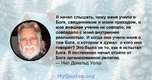 Я начал слышать, чему меня учили о Боге, священником и моим приходом, и мое внешнее учение не совпало, не совпадало с моей внутренней реальностью. И когда они учили меня о том Боге, о котором я думал: о кого они