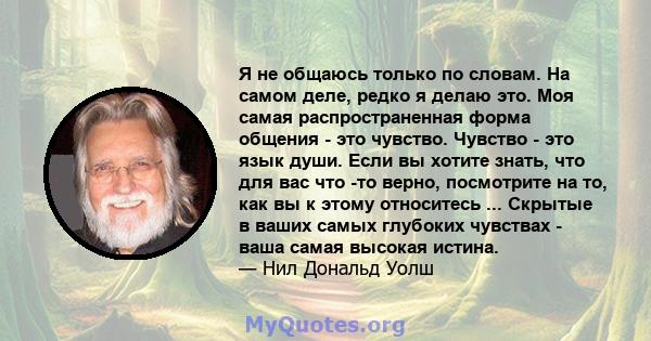 Я не общаюсь только по словам. На самом деле, редко я делаю это. Моя самая распространенная форма общения - это чувство. Чувство - это язык души. Если вы хотите знать, что для вас что -то верно, посмотрите на то, как вы 