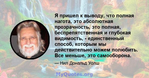 Я пришел к выводу, что полная нагота, это абсолютная прозрачность, это полная, беспрепятственная и глубокая видимость, - единственный способ, которым мы действительно можем полюбить. Все меньше, это самооборона.