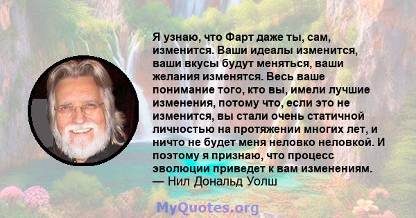 Я узнаю, что Фарт даже ты, сам, изменится. Ваши идеалы изменится, ваши вкусы будут меняться, ваши желания изменятся. Весь ваше понимание того, кто вы, имели лучшие изменения, потому что, если это не изменится, вы стали