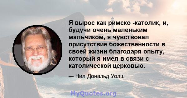 Я вырос как римско -католик, и, будучи очень маленьким мальчиком, я чувствовал присутствие божественности в своей жизни благодаря опыту, который я имел в связи с католической церковью.