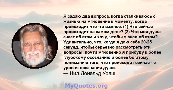 Я задаю два вопроса, когда сталкиваюсь с жизнью на мгновение к моменту, когда происходит что -то важное. (1) Что сейчас происходит на самом деле? (2) Что моя душа знает об этом и хочу, чтобы я знал об этом? Удивительно, 