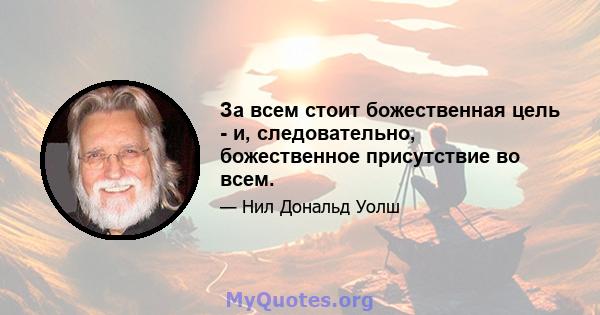 За всем стоит божественная цель - и, следовательно, божественное присутствие во всем.