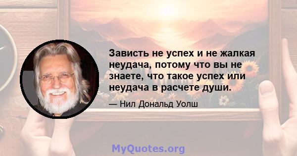 Зависть не успех и не жалкая неудача, потому что вы не знаете, что такое успех или неудача в расчете души.