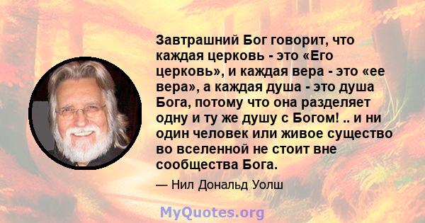 Завтрашний Бог говорит, что каждая церковь - это «Его церковь», и каждая вера - это «ее вера», а каждая душа - это душа Бога, потому что она разделяет одну и ту же душу с Богом! .. и ни один человек или живое существо