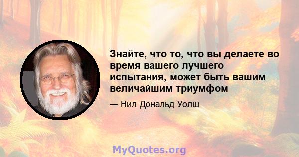 Знайте, что то, что вы делаете во время вашего лучшего испытания, может быть вашим величайшим триумфом