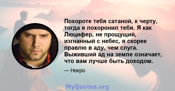 Похороте тебя сатаной, к черту, тогда я похоронил тебя. Я как Люцифер, не прощущий, изгнанный с небес, я скорее правлю в аду, чем слуга. Выживший ад на земле означает, что вам лучше быть доходом.