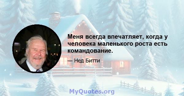 Меня всегда впечатляет, когда у человека маленького роста есть командование.