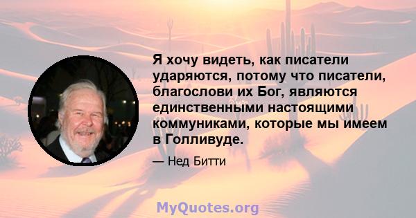 Я хочу видеть, как писатели ударяются, потому что писатели, благослови их Бог, являются единственными настоящими коммуниками, которые мы имеем в Голливуде.