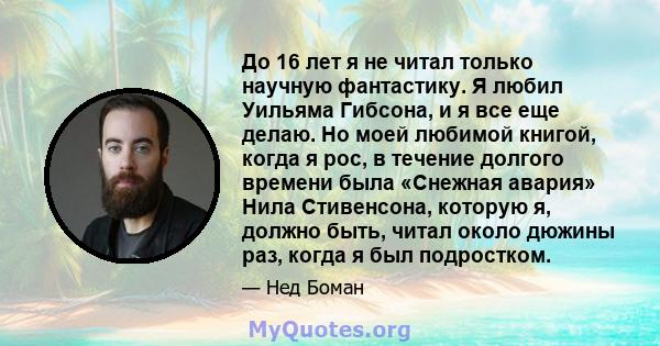 До 16 лет я не читал только научную фантастику. Я любил Уильяма Гибсона, и я все еще делаю. Но моей любимой книгой, когда я рос, в течение долгого времени была «Снежная авария» Нила Стивенсона, которую я, должно быть,