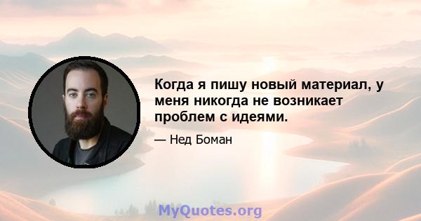 Когда я пишу новый материал, у меня никогда не возникает проблем с идеями.