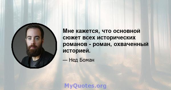 Мне кажется, что основной сюжет всех исторических романов - роман, охваченный историей.