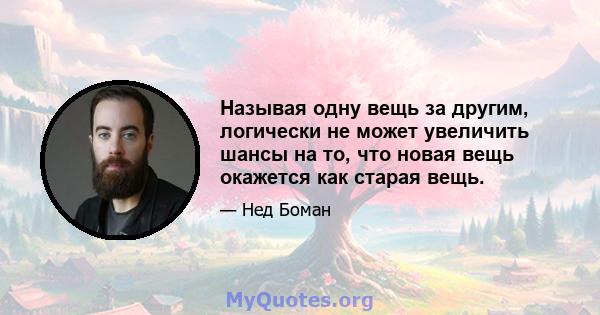 Называя одну вещь за другим, логически не может увеличить шансы на то, что новая вещь окажется как старая вещь.