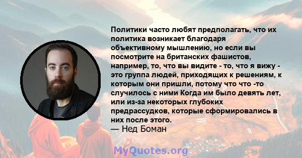 Политики часто любят предполагать, что их политика возникает благодаря объективному мышлению, но если вы посмотрите на британских фашистов, например, то, что вы видите - то, что я вижу - это группа людей, приходящих к