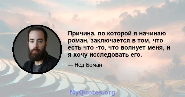 Причина, по которой я начинаю роман, заключается в том, что есть что -то, что волнует меня, и я хочу исследовать его.