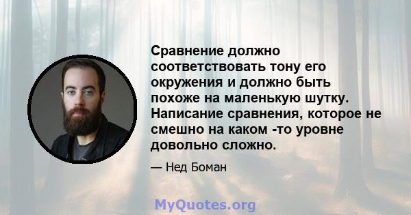 Сравнение должно соответствовать тону его окружения и должно быть похоже на маленькую шутку. Написание сравнения, которое не смешно на каком -то уровне довольно сложно.