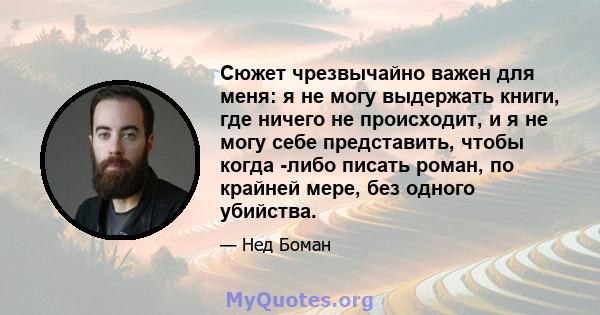 Сюжет чрезвычайно важен для меня: я не могу выдержать книги, где ничего не происходит, и я не могу себе представить, чтобы когда -либо писать роман, по крайней мере, без одного убийства.