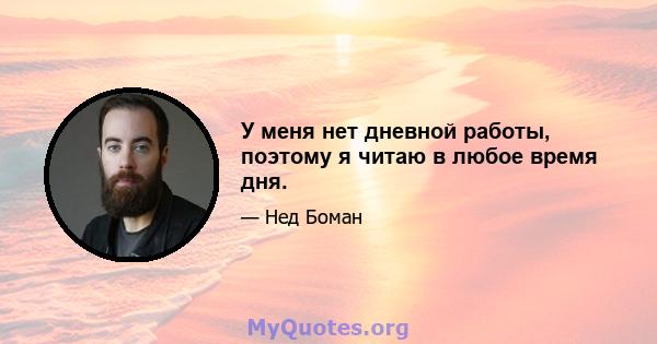 У меня нет дневной работы, поэтому я читаю в любое время дня.