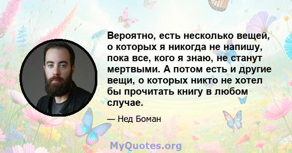 Вероятно, есть несколько вещей, о которых я никогда не напишу, пока все, кого я знаю, не станут мертвыми. А потом есть и другие вещи, о которых никто не хотел бы прочитать книгу в любом случае.