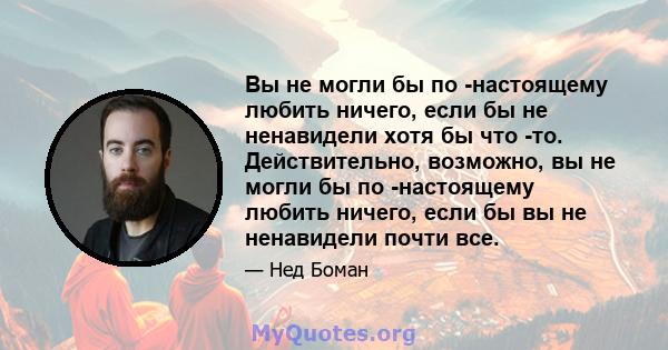 Вы не могли бы по -настоящему любить ничего, если бы не ненавидели хотя бы что -то. Действительно, возможно, вы не могли бы по -настоящему любить ничего, если бы вы не ненавидели почти все.