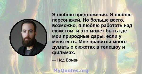 Я люблю предложения. Я люблю персонажей. Но больше всего, возможно, я люблю работать над сюжетом, и это может быть где мои природные дары, если у меня есть. Мне нравится много думать о сюжетах в телешоу и фильмах.