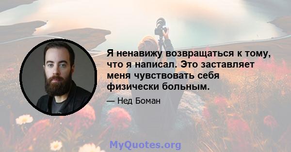 Я ненавижу возвращаться к тому, что я написал. Это заставляет меня чувствовать себя физически больным.