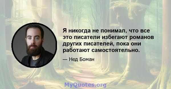 Я никогда не понимал, что все это писатели избегают романов других писателей, пока они работают самостоятельно.