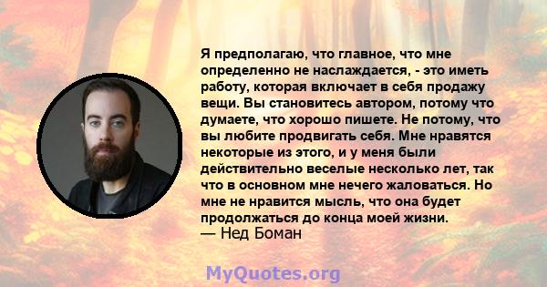 Я предполагаю, что главное, что мне определенно не наслаждается, - это иметь работу, которая включает в себя продажу вещи. Вы становитесь автором, потому что думаете, что хорошо пишете. Не потому, что вы любите